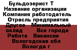 Бульдозерист Т-170 › Название организации ­ Компания-работодатель › Отрасль предприятия ­ Другое › Минимальный оклад ­ 1 - Все города Работа » Вакансии   . Вологодская обл.,Вологда г.